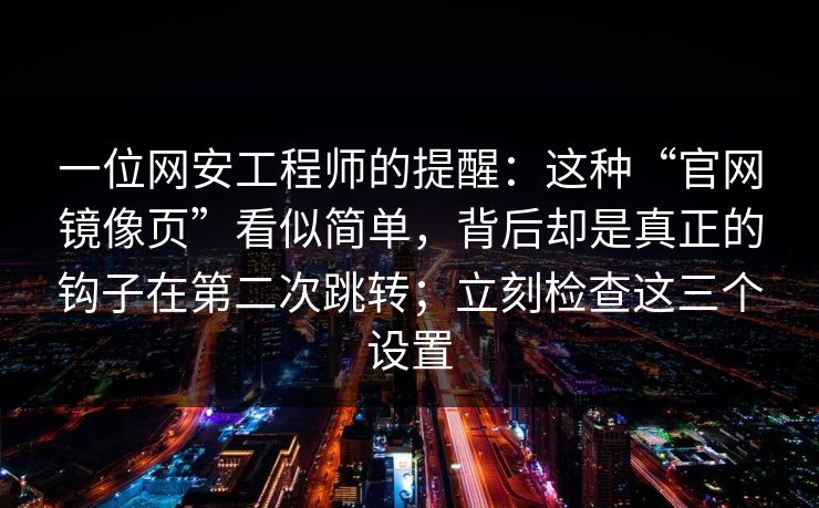 一位网安工程师的提醒：这种“官网镜像页”看似简单，背后却是真正的钩子在第二次跳转；立刻检查这三个设置