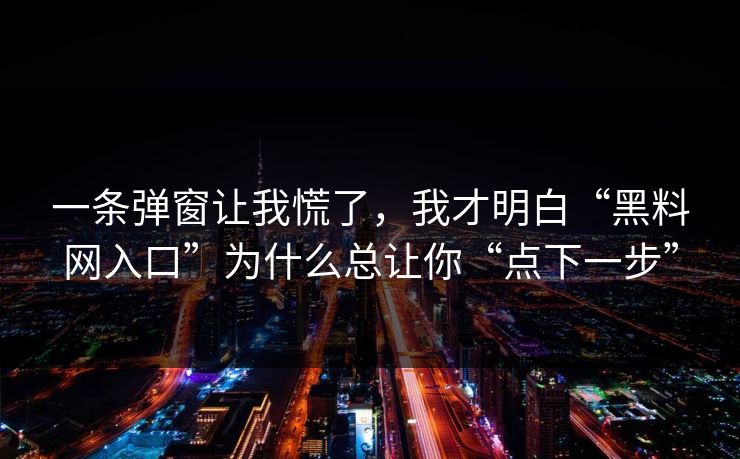 一条弹窗让我慌了，我才明白“黑料网入口”为什么总让你“点下一步”