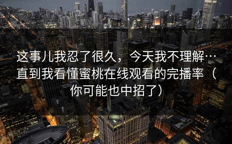 这事儿我忍了很久，今天我不理解…直到我看懂蜜桃在线观看的完播率（你可能也中招了）