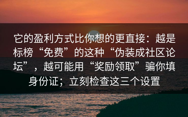 它的盈利方式比你想的更直接：越是标榜“免费”的这种“伪装成社区论坛”，越可能用“奖励领取”骗你填身份证；立刻检查这三个设置