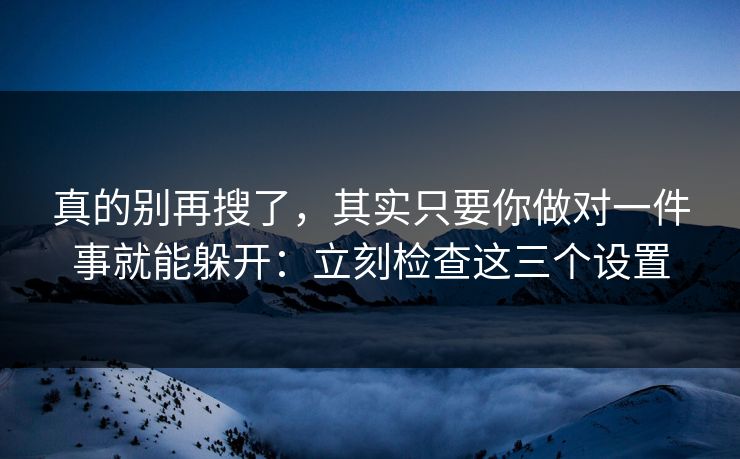 真的别再搜了，其实只要你做对一件事就能躲开：立刻检查这三个设置