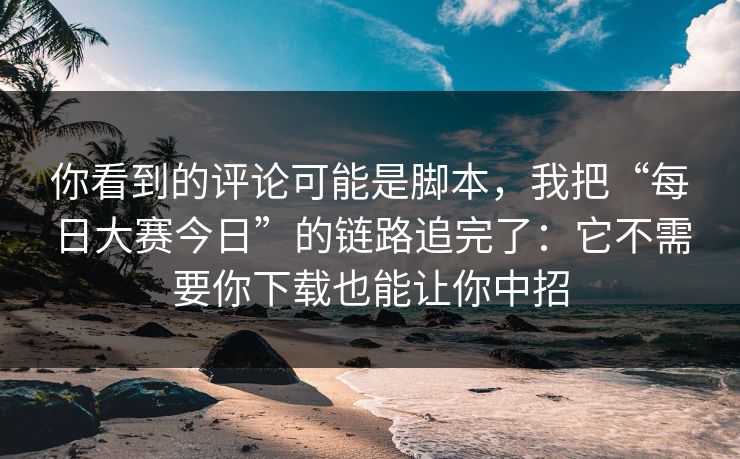 你看到的评论可能是脚本，我把“每日大赛今日”的链路追完了：它不需要你下载也能让你中招