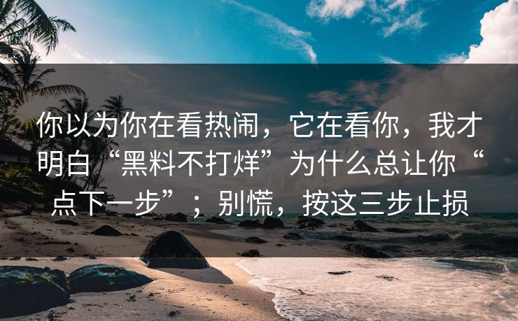 你以为你在看热闹，它在看你，我才明白“黑料不打烊”为什么总让你“点下一步”；别慌，按这三步止损