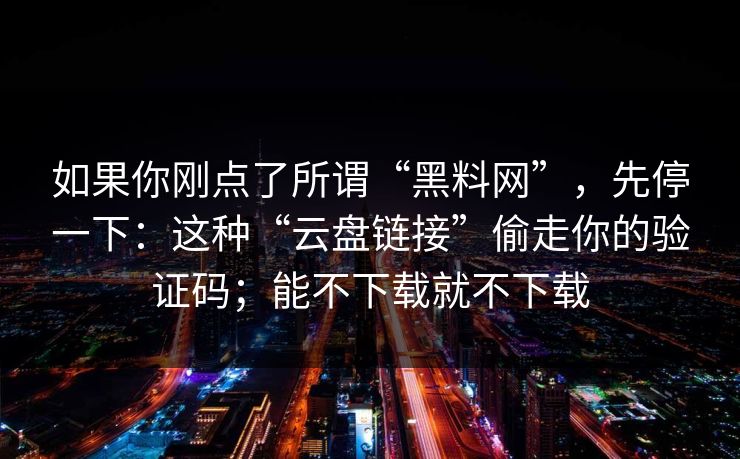 如果你刚点了所谓“黑料网”，先停一下：这种“云盘链接”偷走你的验证码；能不下载就不下载