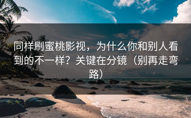 同样刷蜜桃影视，为什么你和别人看到的不一样？关键在分镜（别再走弯路）