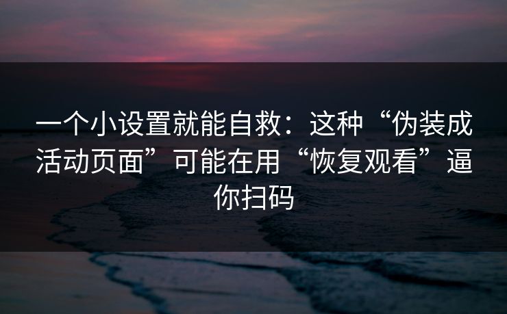 一个小设置就能自救：这种“伪装成活动页面”可能在用“恢复观看”逼你扫码