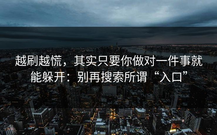 越刷越慌，其实只要你做对一件事就能躲开：别再搜索所谓“入口”