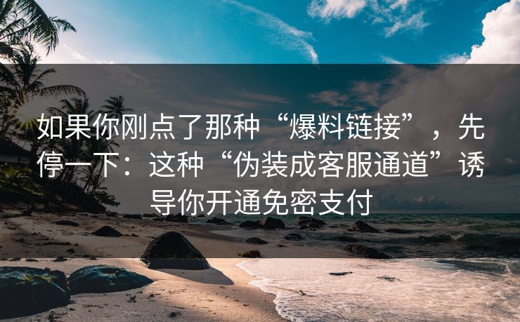 如果你刚点了那种“爆料链接”，先停一下：这种“伪装成客服通道”诱导你开通免密支付