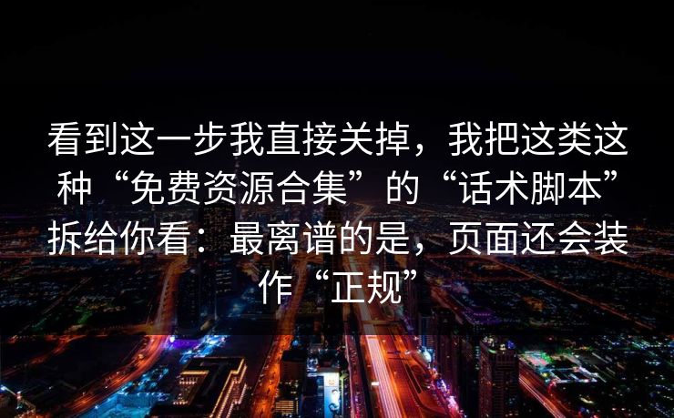 看到这一步我直接关掉，我把这类这种“免费资源合集”的“话术脚本”拆给你看：最离谱的是，页面还会装作“正规”