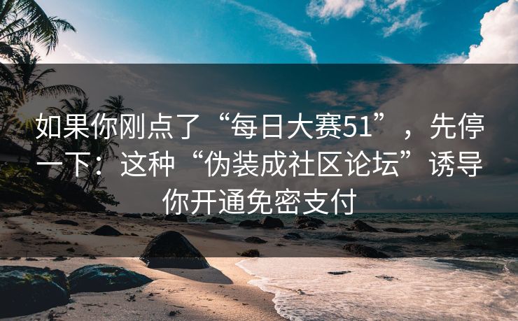 如果你刚点了“每日大赛51”，先停一下：这种“伪装成社区论坛”诱导你开通免密支付