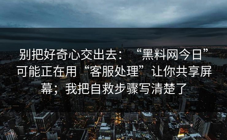 别把好奇心交出去：“黑料网今日”可能正在用“客服处理”让你共享屏幕；我把自救步骤写清楚了