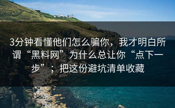 3分钟看懂他们怎么骗你，我才明白所谓“黑料网”为什么总让你“点下一步”；把这份避坑清单收藏