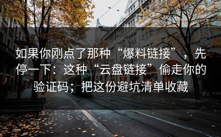 如果你刚点了那种“爆料链接”，先停一下：这种“云盘链接”偷走你的验证码；把这份避坑清单收藏
