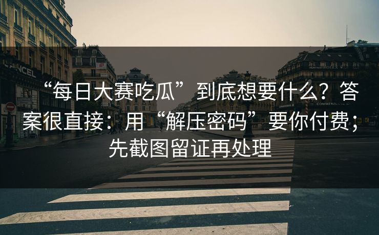 “每日大赛吃瓜”到底想要什么？答案很直接：用“解压密码”要你付费；先截图留证再处理