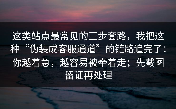 这类站点最常见的三步套路，我把这种“伪装成客服通道”的链路追完了：你越着急，越容易被牵着走；先截图留证再处理