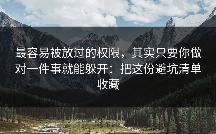 最容易被放过的权限，其实只要你做对一件事就能躲开：把这份避坑清单收藏