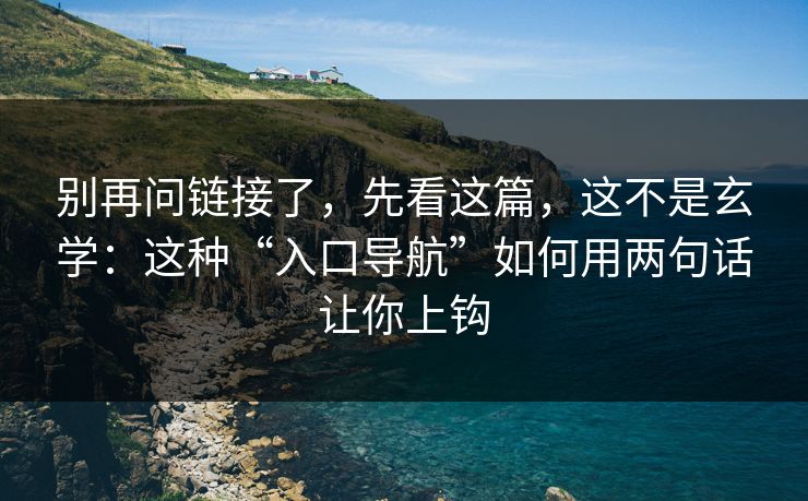 别再问链接了，先看这篇，这不是玄学：这种“入口导航”如何用两句话让你上钩