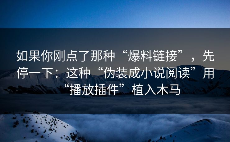 如果你刚点了那种“爆料链接”，先停一下：这种“伪装成小说阅读”用“播放插件”植入木马
