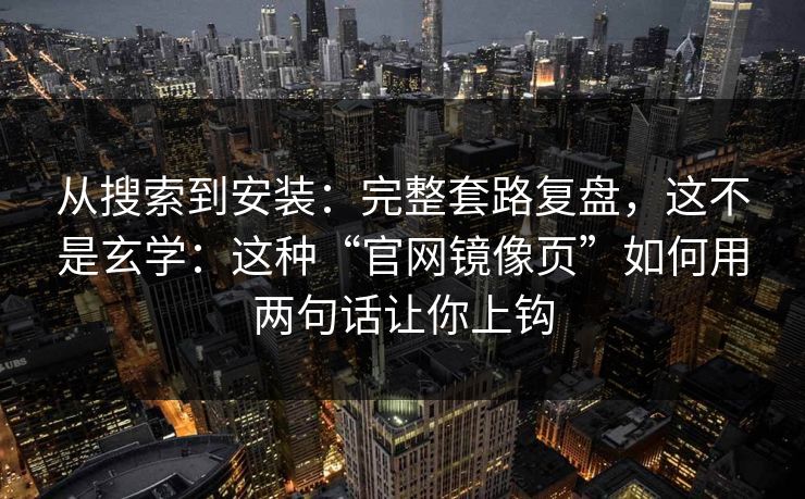 从搜索到安装：完整套路复盘，这不是玄学：这种“官网镜像页”如何用两句话让你上钩