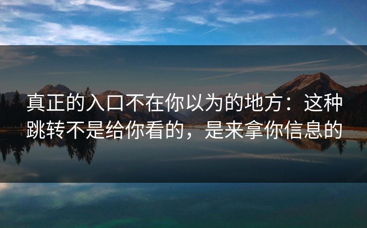 真正的入口不在你以为的地方：这种跳转不是给你看的，是来拿你信息的