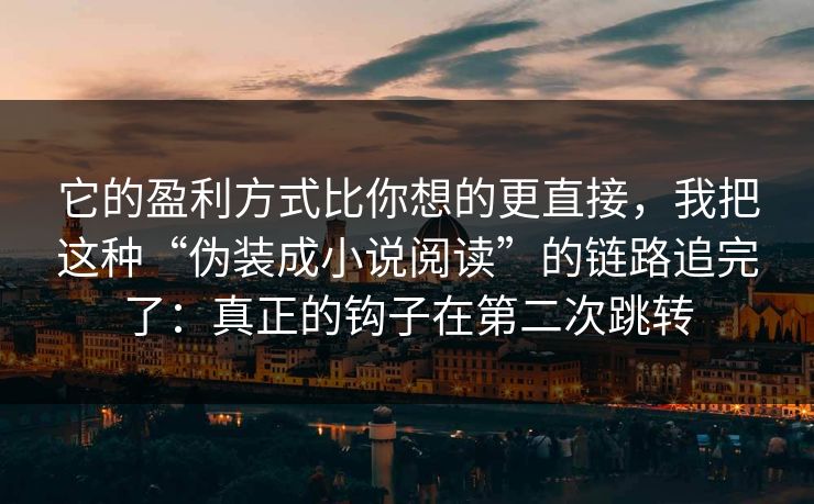 它的盈利方式比你想的更直接，我把这种“伪装成小说阅读”的链路追完了：真正的钩子在第二次跳转