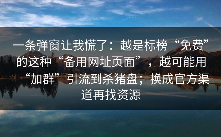 一条弹窗让我慌了：越是标榜“免费”的这种“备用网址页面”，越可能用“加群”引流到杀猪盘；换成官方渠道再找资源