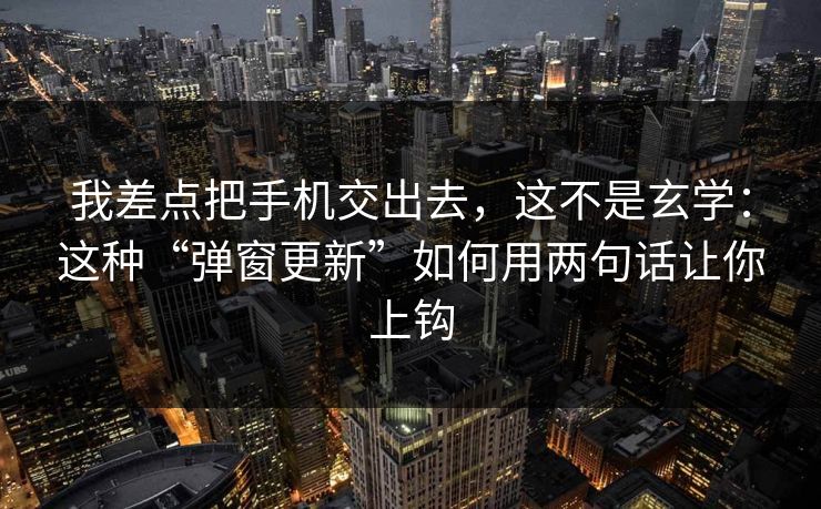 我差点把手机交出去，这不是玄学：这种“弹窗更新”如何用两句话让你上钩