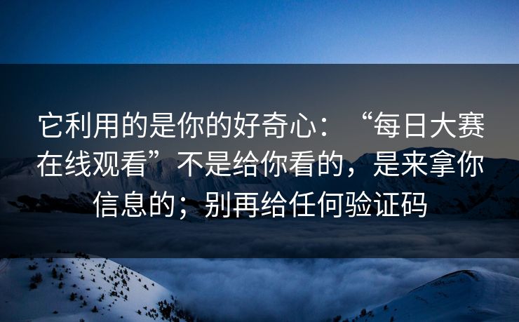 它利用的是你的好奇心：“每日大赛在线观看”不是给你看的，是来拿你信息的；别再给任何验证码