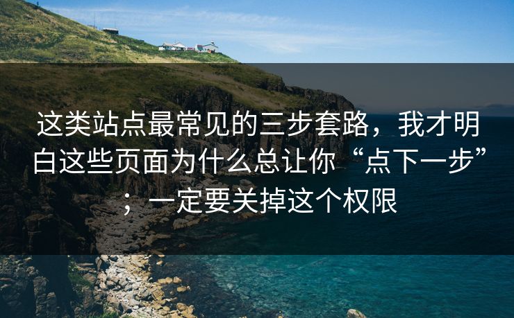 这类站点最常见的三步套路，我才明白这些页面为什么总让你“点下一步”；一定要关掉这个权限