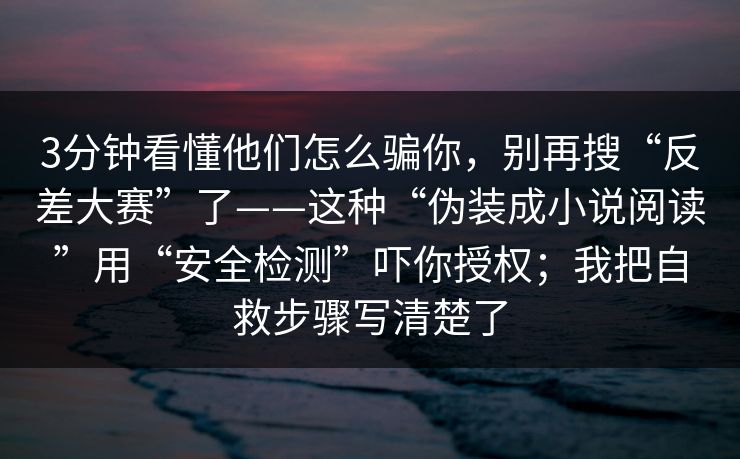 3分钟看懂他们怎么骗你，别再搜“反差大赛”了——这种“伪装成小说阅读”用“安全检测”吓你授权；我把自救步骤写清楚了