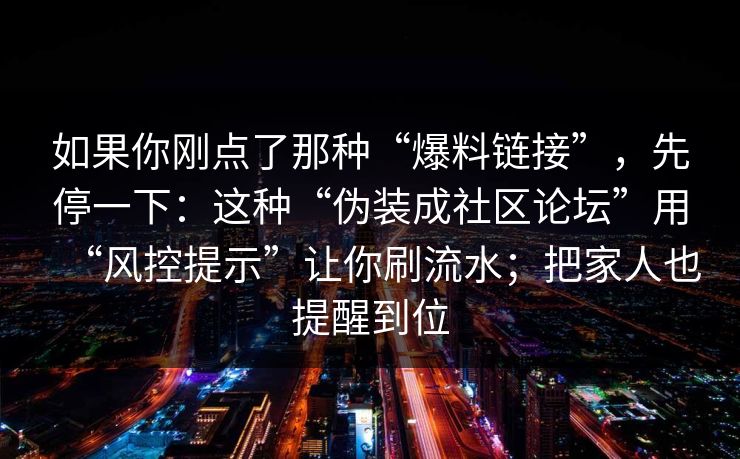 如果你刚点了那种“爆料链接”，先停一下：这种“伪装成社区论坛”用“风控提示”让你刷流水；把家人也提醒到位