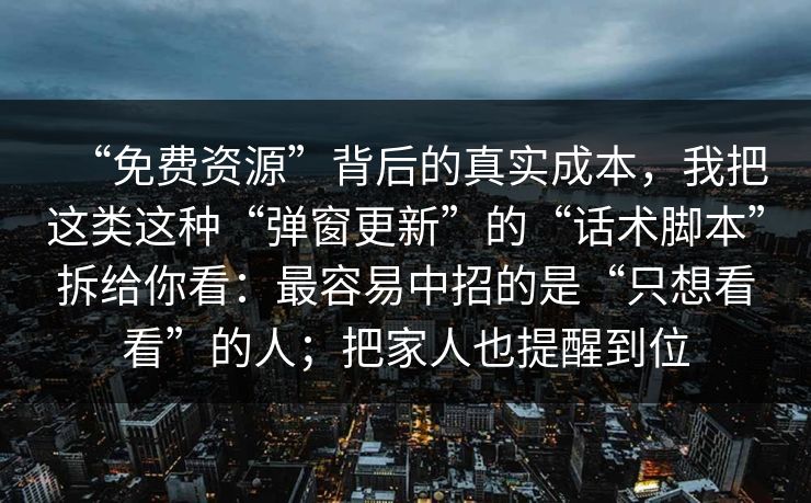 “免费资源”背后的真实成本，我把这类这种“弹窗更新”的“话术脚本”拆给你看：最容易中招的是“只想看看”的人；把家人也提醒到位