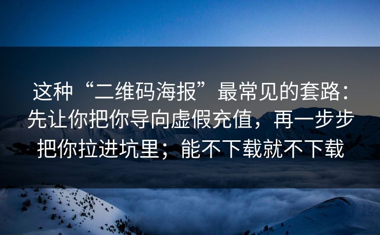 这种“二维码海报”最常见的套路：先让你把你导向虚假充值，再一步步把你拉进坑里；能不下载就不下载