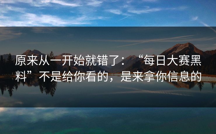 原来从一开始就错了：“每日大赛黑料”不是给你看的，是来拿你信息的