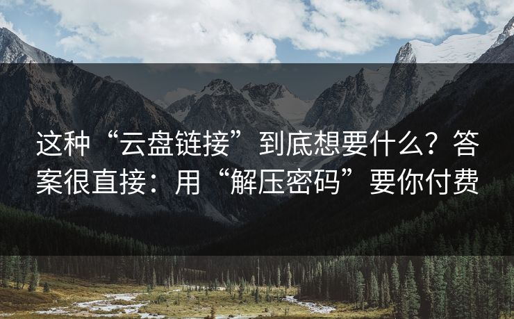 这种“云盘链接”到底想要什么？答案很直接：用“解压密码”要你付费