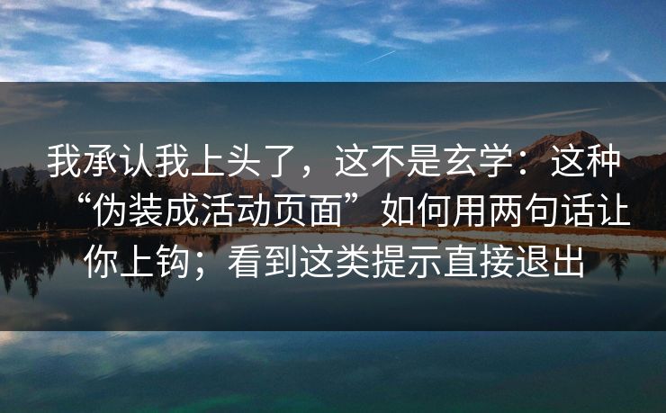 我承认我上头了，这不是玄学：这种“伪装成活动页面”如何用两句话让你上钩；看到这类提示直接退出