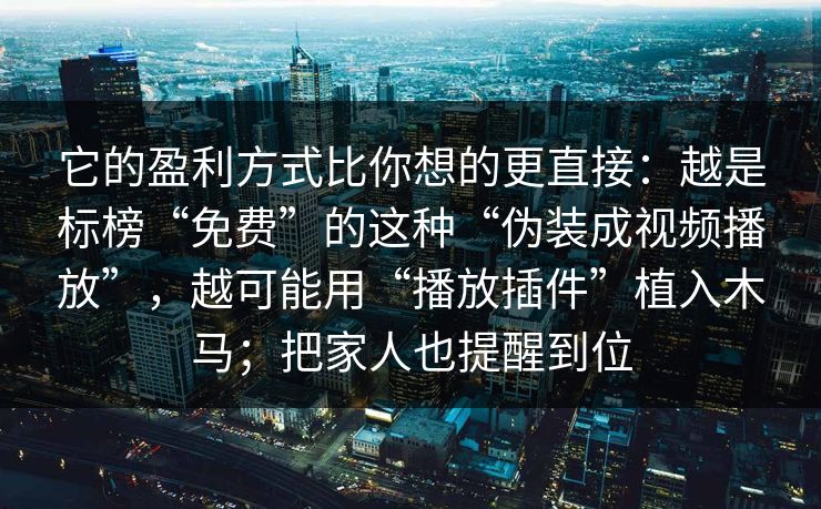 它的盈利方式比你想的更直接：越是标榜“免费”的这种“伪装成视频播放”，越可能用“播放插件”植入木马；把家人也提醒到位