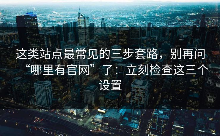 这类站点最常见的三步套路，别再问“哪里有官网”了：立刻检查这三个设置
