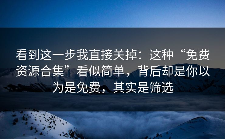 看到这一步我直接关掉：这种“免费资源合集”看似简单，背后却是你以为是免费，其实是筛选