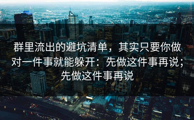 群里流出的避坑清单，其实只要你做对一件事就能躲开：先做这件事再说；先做这件事再说