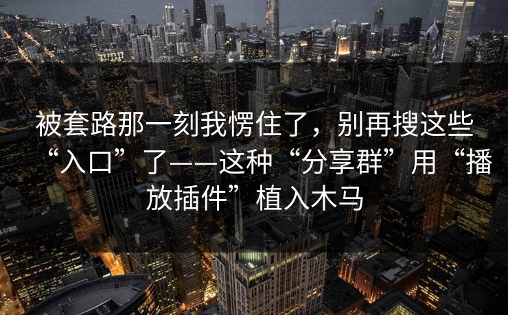 被套路那一刻我愣住了，别再搜这些“入口”了——这种“分享群”用“播放插件”植入木马