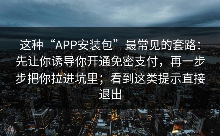 这种“APP安装包”最常见的套路：先让你诱导你开通免密支付，再一步步把你拉进坑里；看到这类提示直接退出