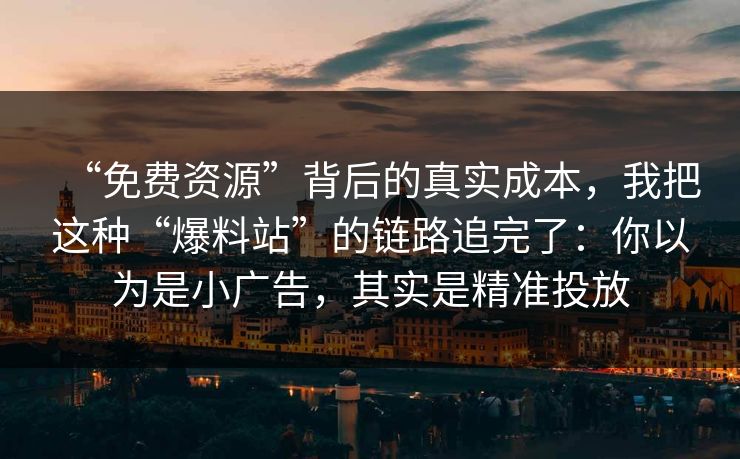 “免费资源”背后的真实成本，我把这种“爆料站”的链路追完了：你以为是小广告，其实是精准投放