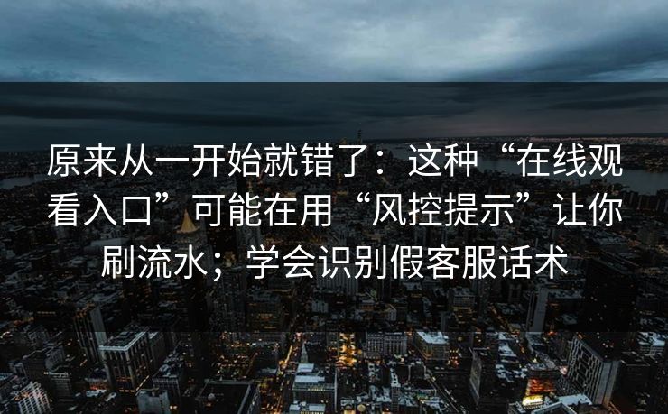 原来从一开始就错了：这种“在线观看入口”可能在用“风控提示”让你刷流水；学会识别假客服话术