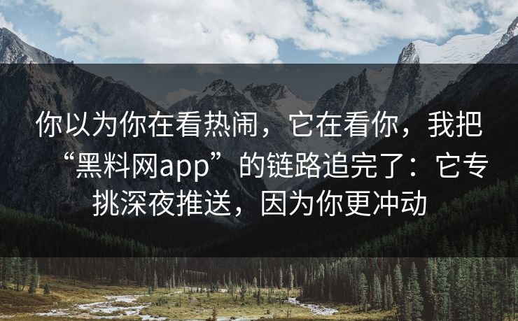 你以为你在看热闹，它在看你，我把“黑料网app”的链路追完了：它专挑深夜推送，因为你更冲动