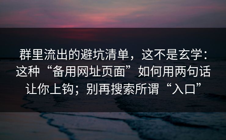 群里流出的避坑清单，这不是玄学：这种“备用网址页面”如何用两句话让你上钩；别再搜索所谓“入口”