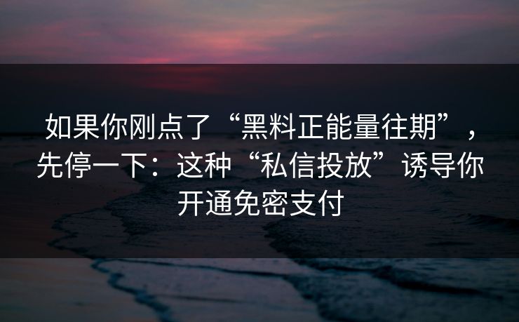 如果你刚点了“黑料正能量往期”，先停一下：这种“私信投放”诱导你开通免密支付