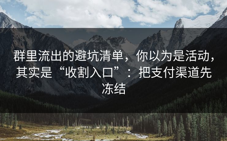群里流出的避坑清单，你以为是活动，其实是“收割入口”：把支付渠道先冻结