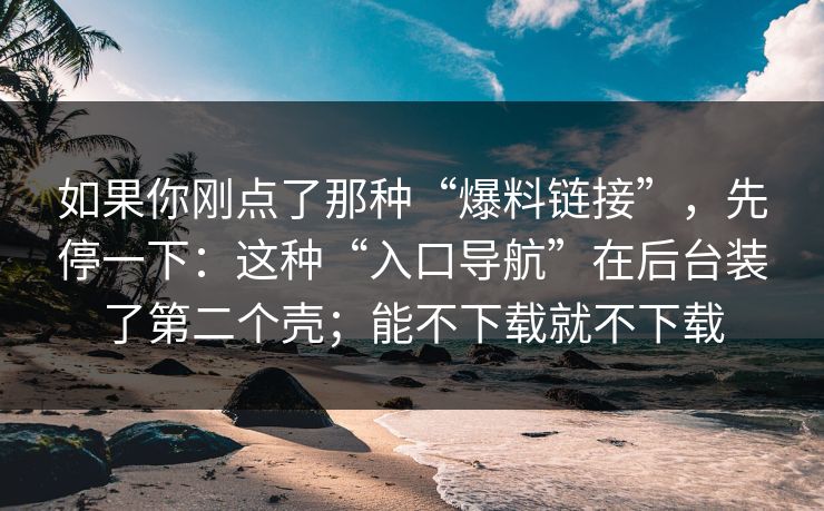 如果你刚点了那种“爆料链接”，先停一下：这种“入口导航”在后台装了第二个壳；能不下载就不下载