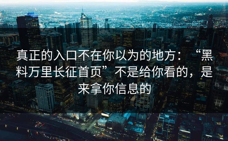 真正的入口不在你以为的地方：“黑料万里长征首页”不是给你看的，是来拿你信息的